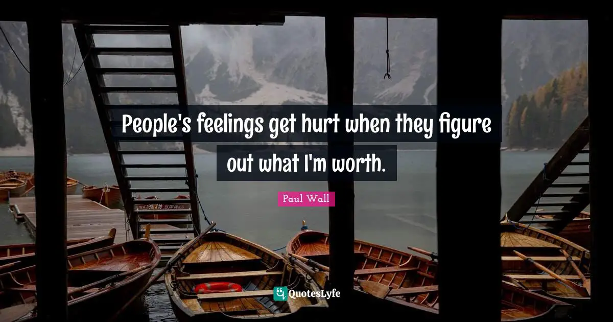 People's feelings get hurt when they figure out what I'm worth.