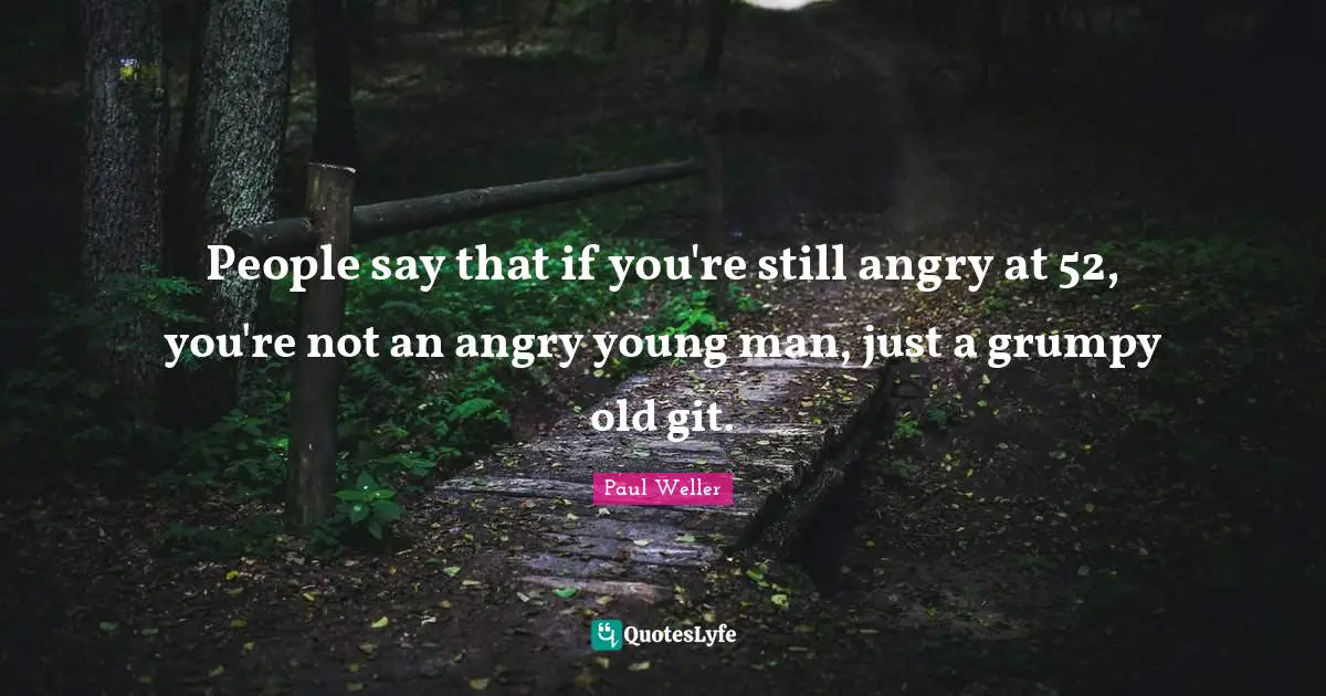 Grumpy Quotes: "People say that if you're still angry at 52, you're not an angry young man, just a grumpy old git."