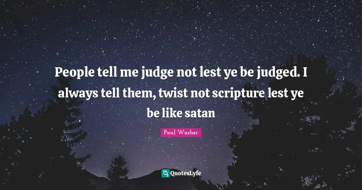 Paul Washer Quotes: People tell me judge not lest ye be judged. I always tell them, twist not scripture lest ye be like satan