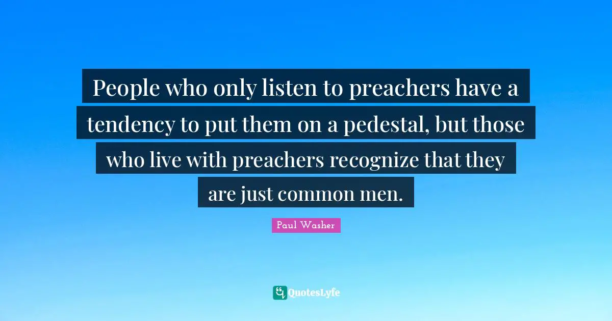 Paul Washer Quotes: People who only listen to preachers have a tendency to put them on a pedestal, but those who live with preachers recognize that they are just common men.