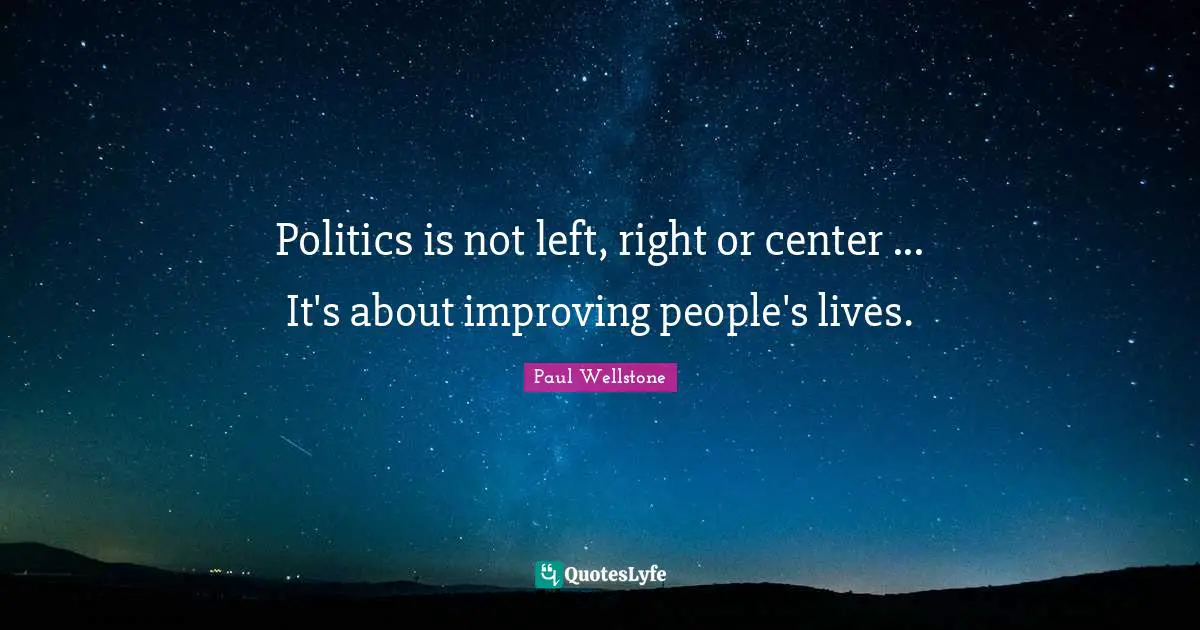 Paul Wellstone Quotes: "Politics is not left, right or center ... It's about improving people's lives."