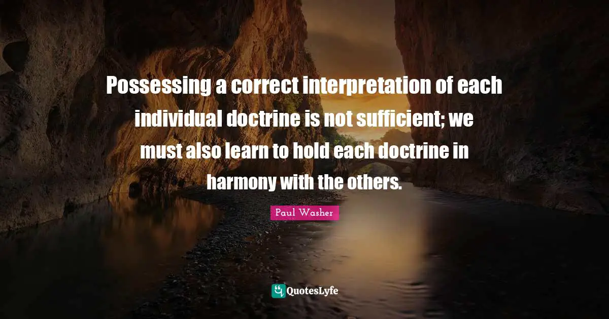 Possessing a correct interpretation of each individual doctrine is not sufficient; we must also learn to hold each doctrine in harmony with the others.