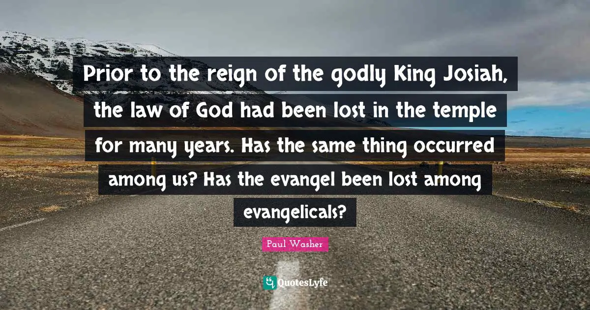 Reign Quotes: "Prior to the reign of the godly King Josiah, the law of God had been lost in the temple for many years. Has the same thing occurred among us? Has the evangel been lost among evangelicals?"