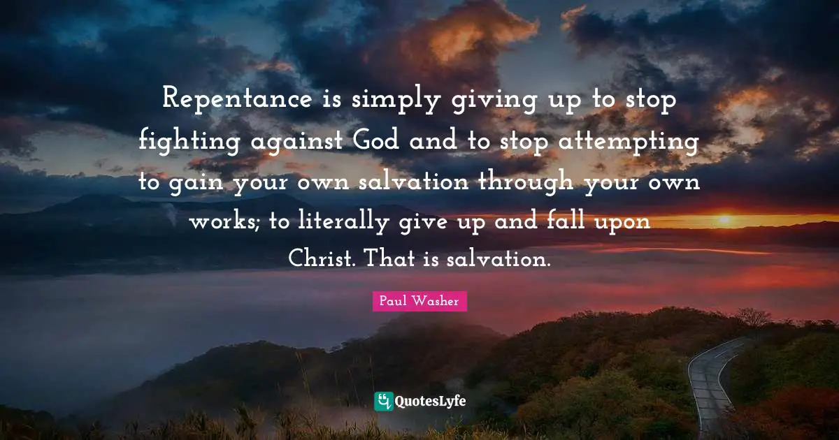 Paul Washer Quotes: Repentance is simply giving up to stop fighting against God and to stop attempting to gain your own salvation through your own works; to literally give up and fall upon Christ. That is salvation.