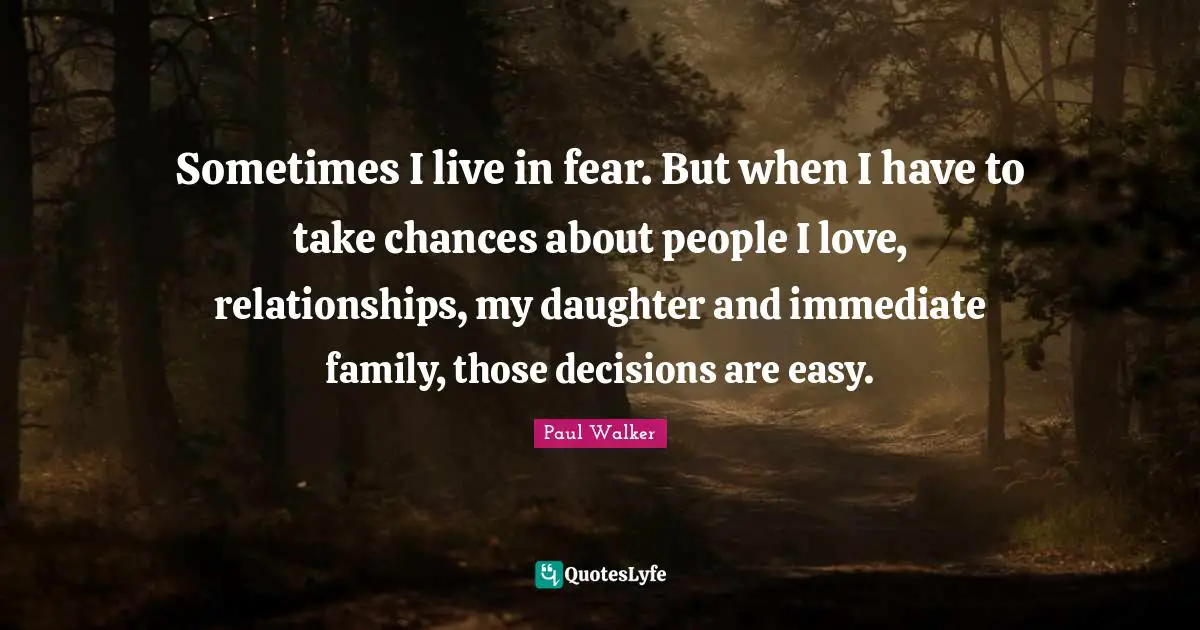 Sometimes I live in fear. But when I have to take chances about people I love, relationships, my daughter and immediate family, those decisions are easy.