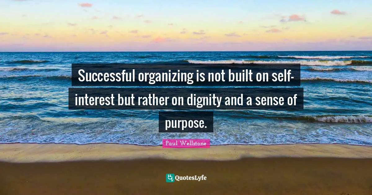 Paul Wellstone Quotes: "Successful organizing is not built on self-interest but rather on dignity and a sense of purpose."