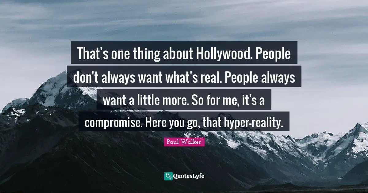 That's one thing about Hollywood. People don't always want what's real. People always want a little more. So for me, it's a compromise. Here you go, that hyper-reality.