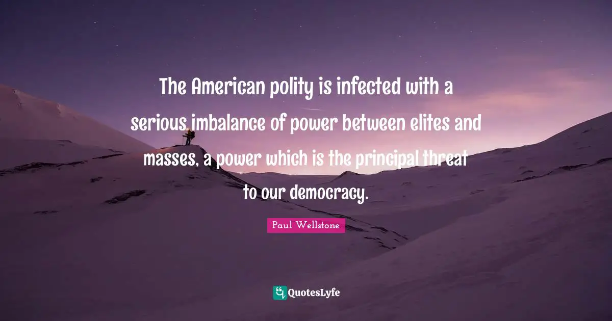 Paul Wellstone Quotes: "The American polity is infected with a serious imbalance of power between elites and masses, a power which is the principal threat to our democracy."
