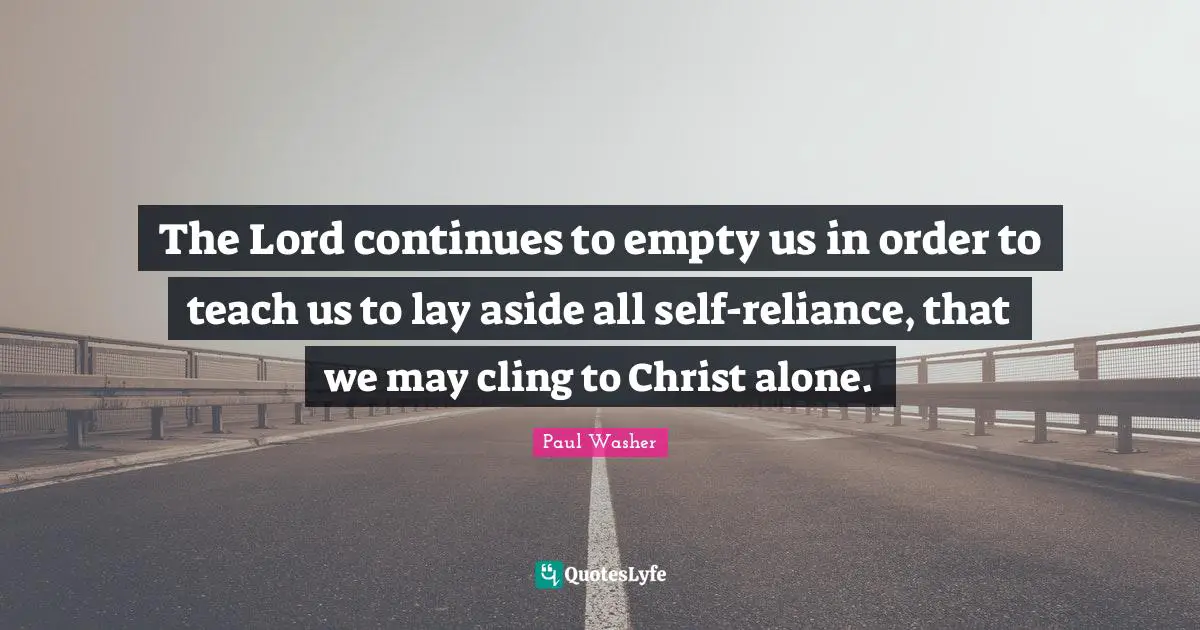 The Lord continues to empty us in order to teach us to lay aside all self-reliance, that we may cling to Christ alone.