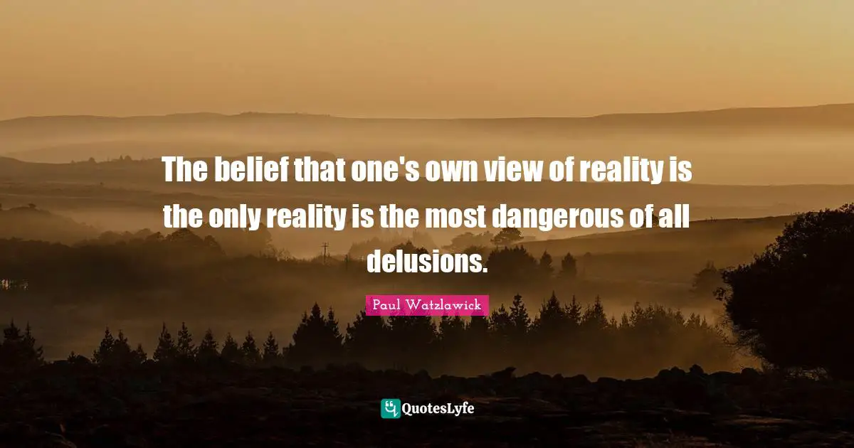Belief Quotes: "The belief that one's own view of reality is the only reality is the most dangerous of all delusions."