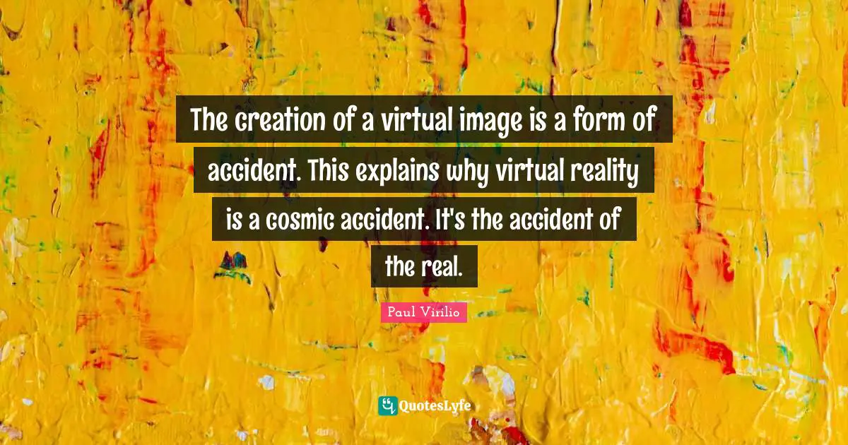 Virtual Reality Quotes: "The creation of a virtual image is a form of accident. This explains why virtual reality is a cosmic accident. It's the accident of the real."