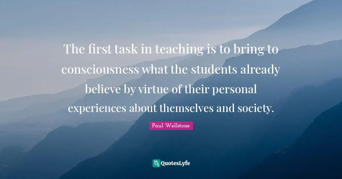 Paul Wellstone Quotes: "The first task in teaching is to bring to consciousness what the students already believe by virtue of their personal experiences about themselves and society."