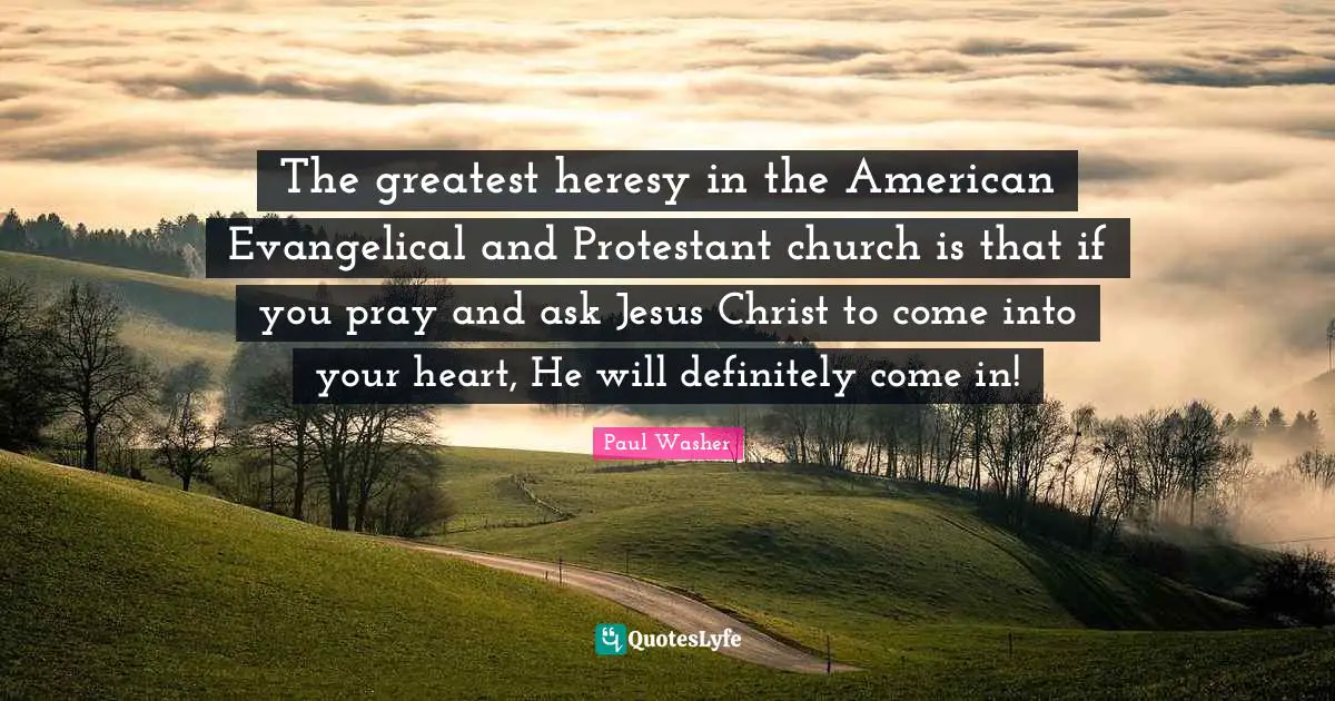 Paul Washer Quotes: The greatest heresy in the American Evangelical and Protestant church is that if you pray and ask Jesus Christ to come into your heart, He will definitely come in!