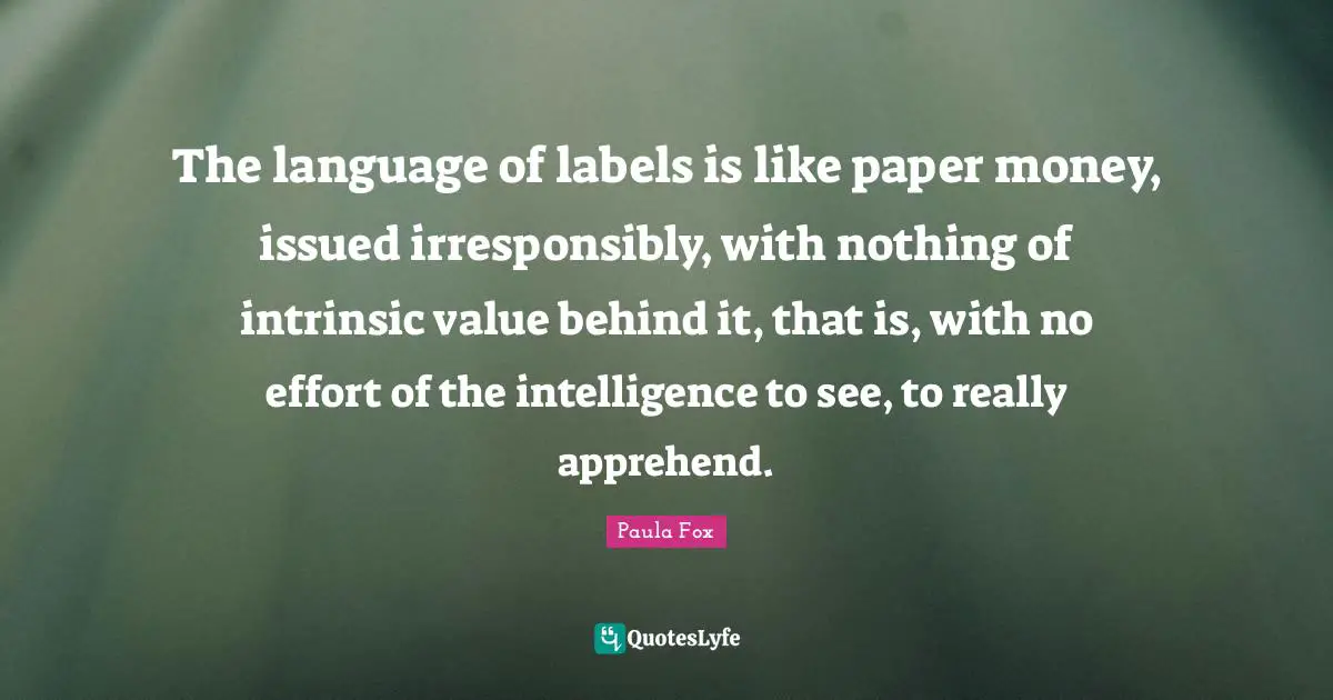 The language of labels is like paper money, issued irresponsibly, with nothing of intrinsic value behind it, that is, with no effort of the intelligence to see, to really apprehend.