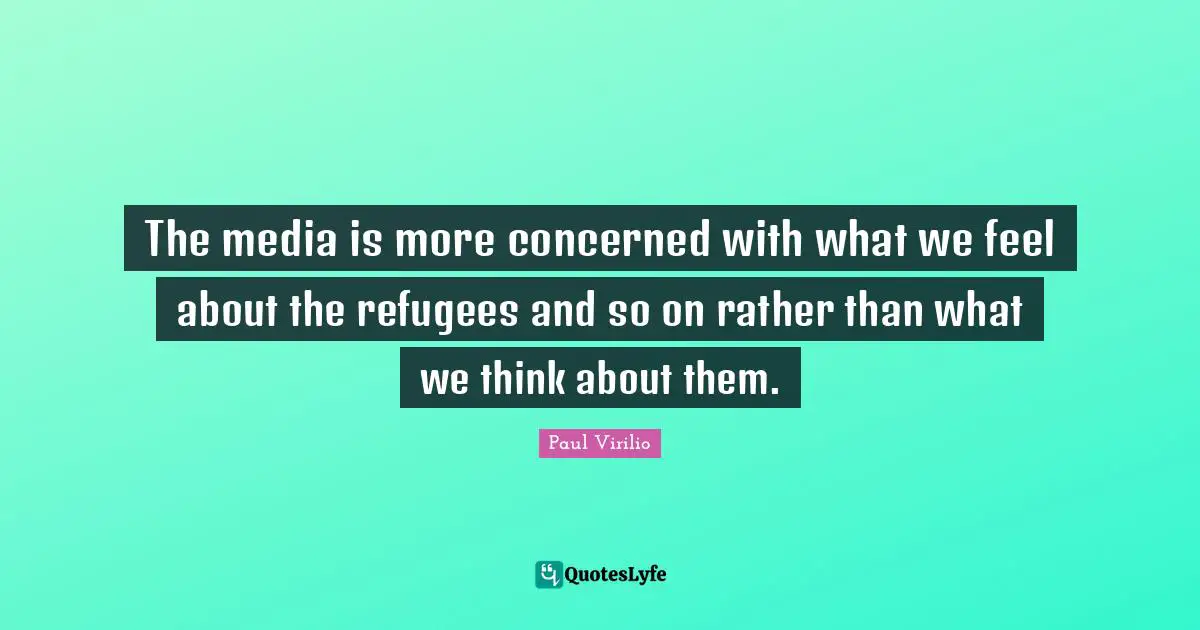 The media is more concerned with what we feel about the refugees and so on rather than what we think about them.