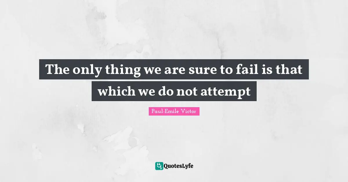 The only thing we are sure to fail is that which we do not attempt