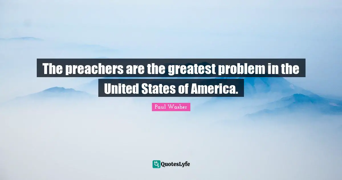 The preachers are the greatest problem in the United States of America.