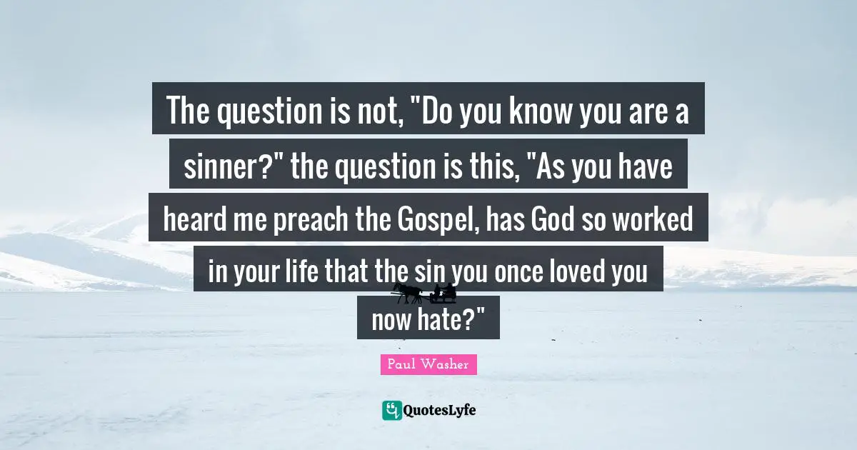 The question is not, "Do you know you are a sinner?" the question is this, "As you have heard me preach the Gospel, has God so worked in your life that the sin you once loved you now hate?"