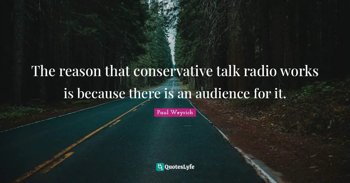 Talk Radio Quotes: "The reason that conservative talk radio works is because there is an audience for it."