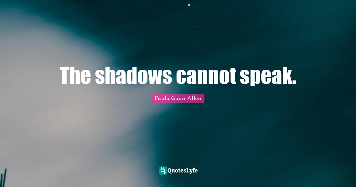 The shadows cannot speak.