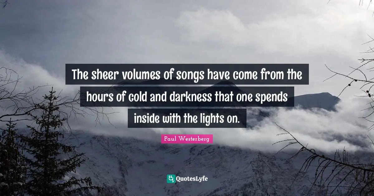 Paul Westerberg Quotes: "The sheer volumes of songs have come from the hours of cold and darkness that one spends inside with the lights on."