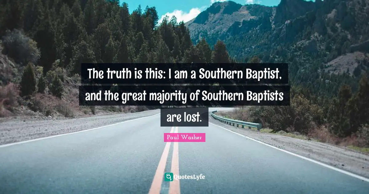 The truth is this: I am a Southern Baptist, and the great majority of Southern Baptists are lost.