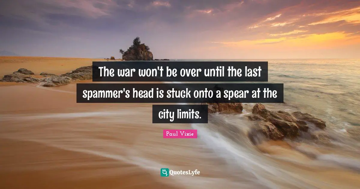 The war won't be over until the last spammer's head is stuck onto a spear at the city limits.