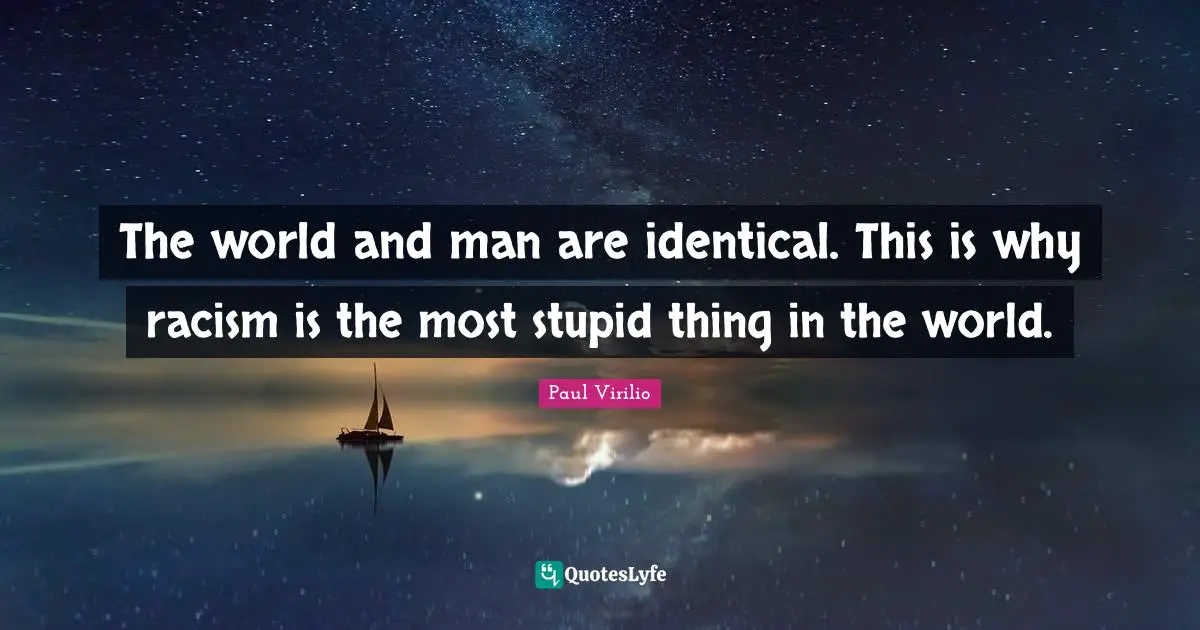 The world and man are identical. This is why racism is the most stupid thing in the world.