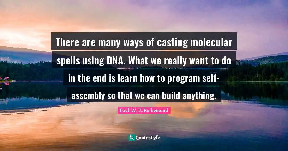 There are many ways of casting molecular spells using DNA. What we really want to do in the end is learn how to program self-assembly so that we can build anything.