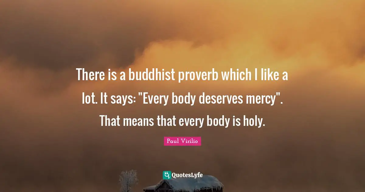 There is a buddhist proverb which I like a lot. It says: "Every body deserves mercy". That means that every body is holy.