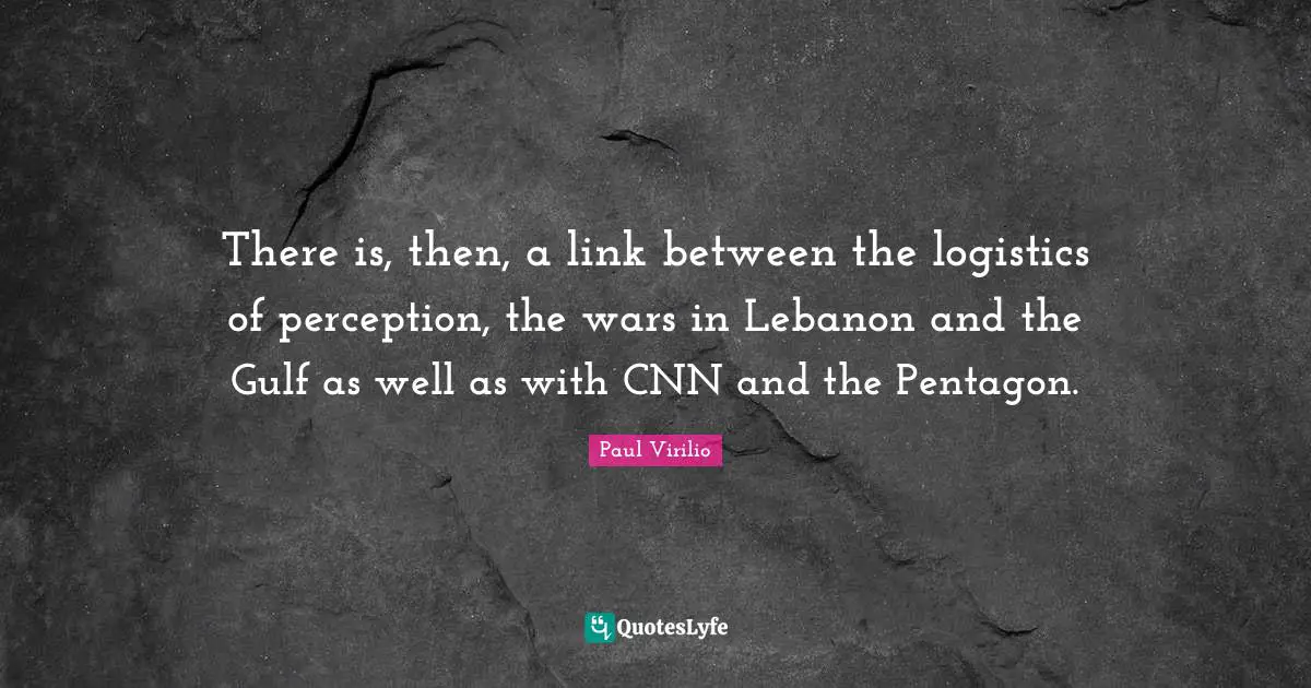 There is, then, a link between the logistics of perception, the wars in Lebanon and the Gulf as well as with CNN and the Pentagon.