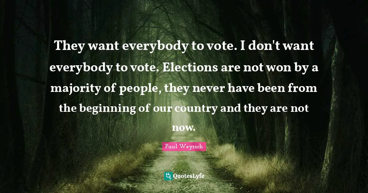 They want everybody to vote. I don't want everybody to vote. Elections are not won by a majority of people, they never have been from the beginning of our country and they are not now.
