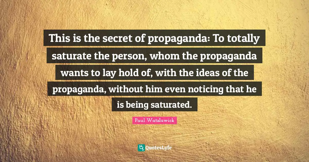 Paul Watzlawick Quotes: "This is the secret of propaganda: To totally saturate the person, whom the propaganda wants to lay hold of, with the ideas of the propaganda, without him even noticing that he is being saturated."