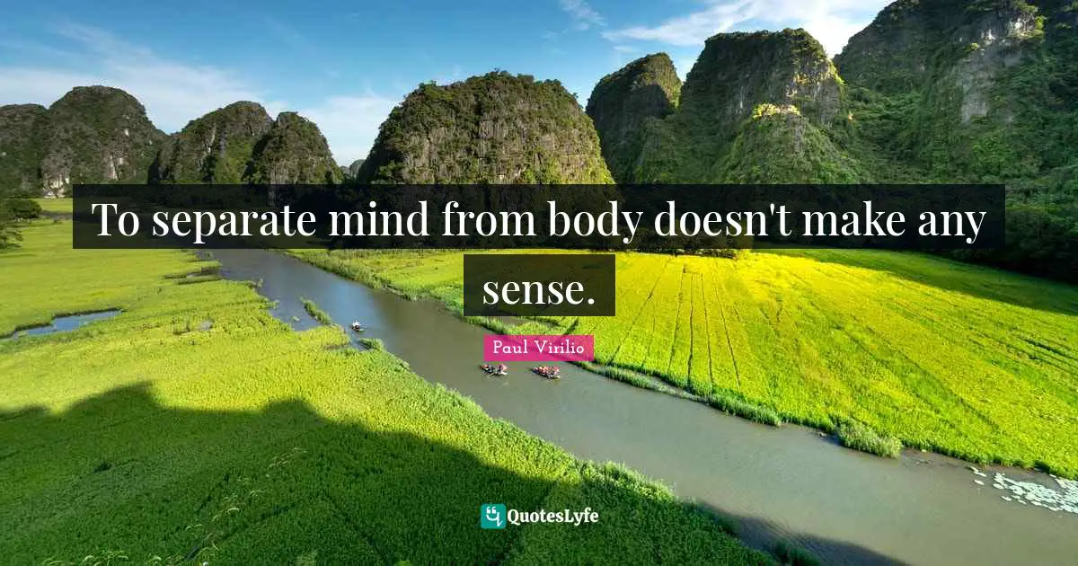 To separate mind from body doesn't make any sense.