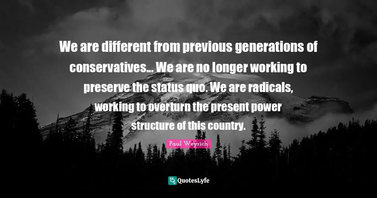 We are different from previous generations of conservatives... We are no longer working to preserve the status quo. We are radicals, working to overturn the present power structure of this country.