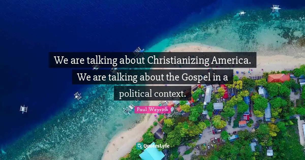 We are talking about Christianizing America. We are talking about the Gospel in a political context.
