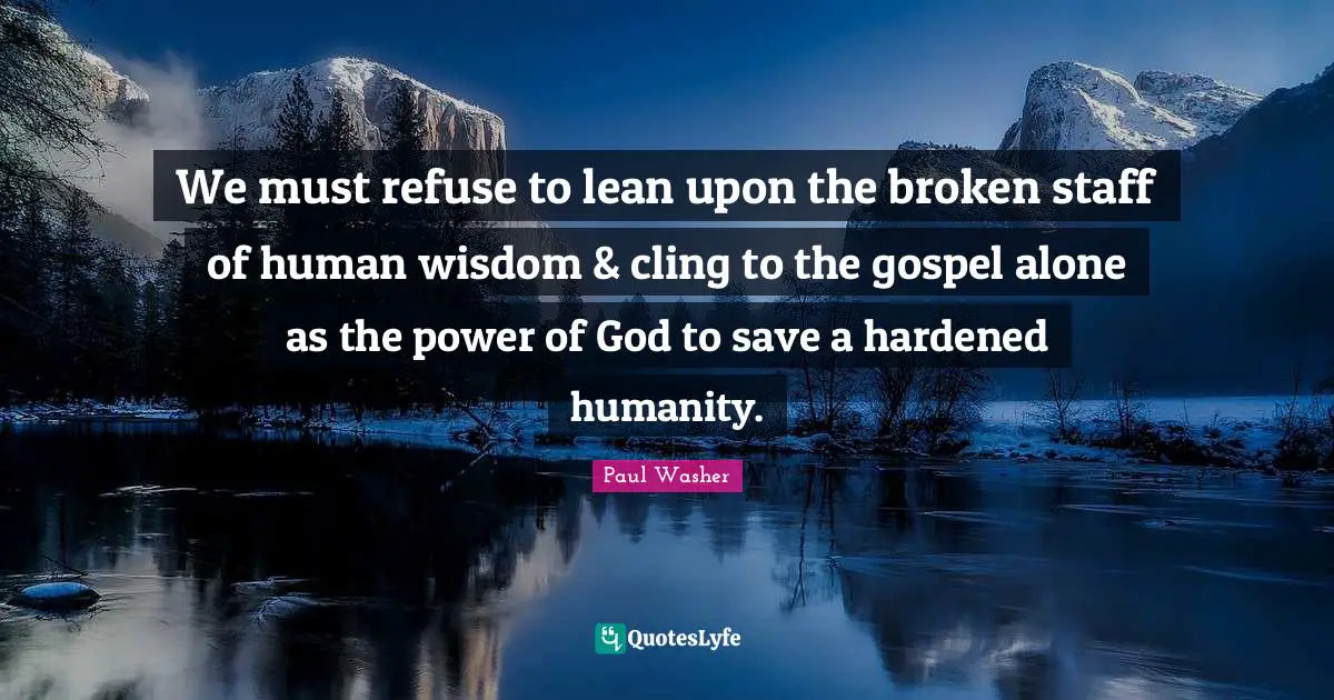 We must refuse to lean upon the broken staff of human wisdom & cling to the gospel alone as the power of God to save a hardened humanity.