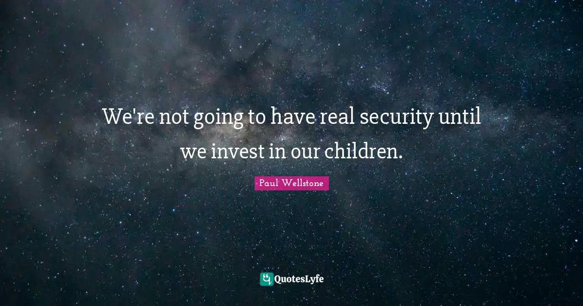 Paul Wellstone Quotes: "We're not going to have real security until we invest in our children."