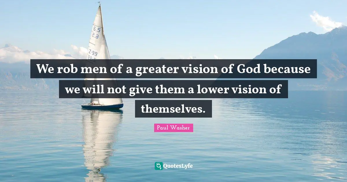 We rob men of a greater vision of God because we will not give them a lower vision of themselves.