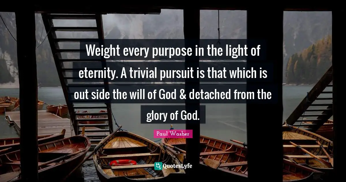 Weight every purpose in the light of eternity. A trivial pursuit is that which is out side the will of God & detached from the glory of God.