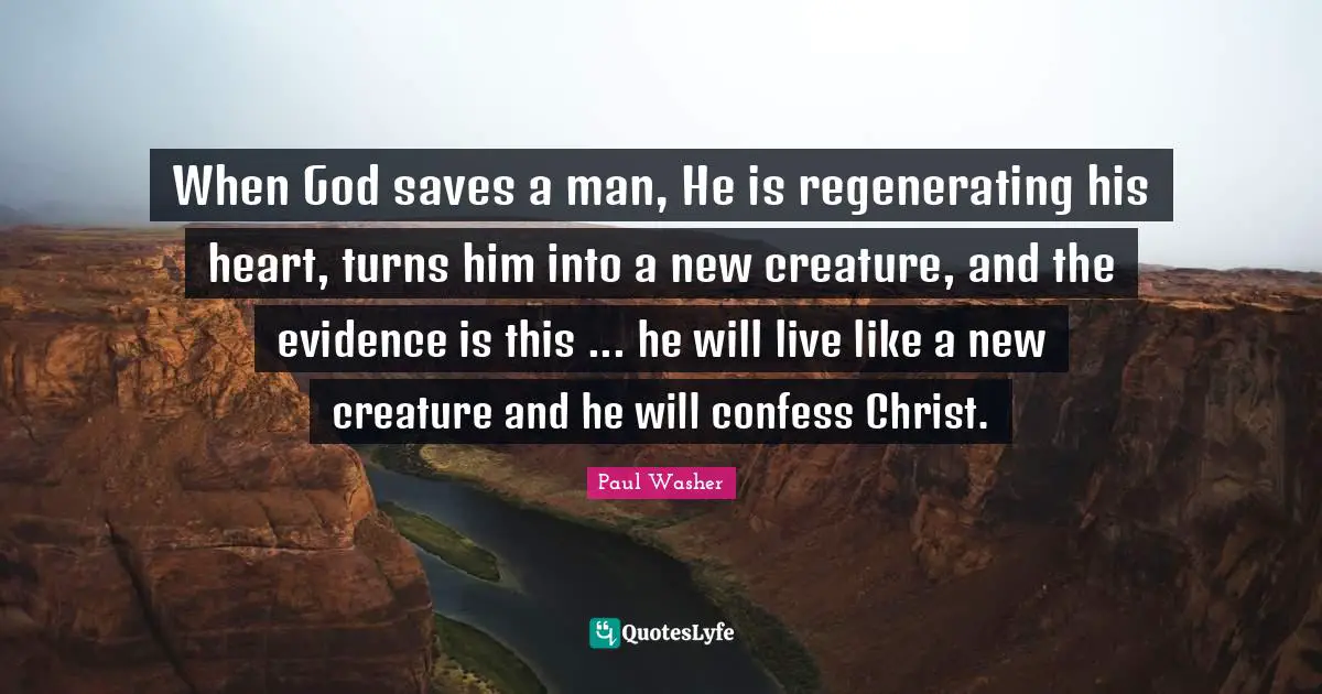 Evidence Quotes: "When God saves a man, He is regenerating his heart, turns him into a new creature, and the evidence is this ... he will live like a new creature and he will confess Christ."