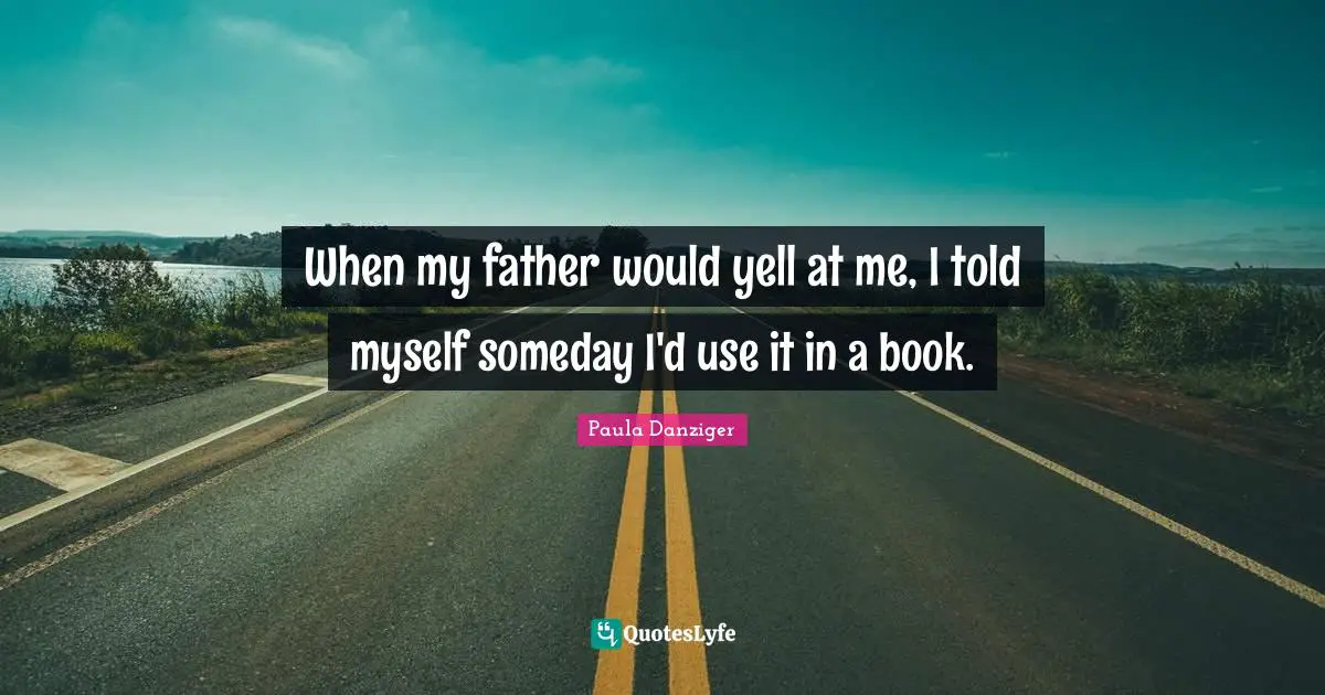 Someday Quotes: "When my father would yell at me, I told myself someday I'd use it in a book."