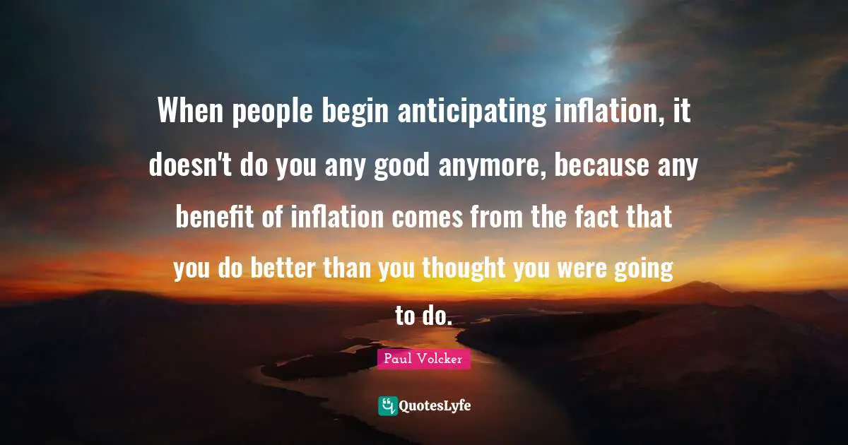 When people begin anticipating inflation, it doesn't do you any good anymore, because any benefit of inflation comes from the fact that you do better than you thought you were going to do.