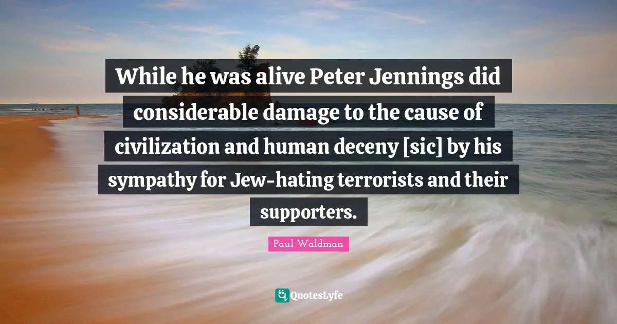 While he was alive Peter Jennings did considerable damage to the cause of civilization and human deceny [sic] by his sympathy for Jew-hating terrorists and their supporters.