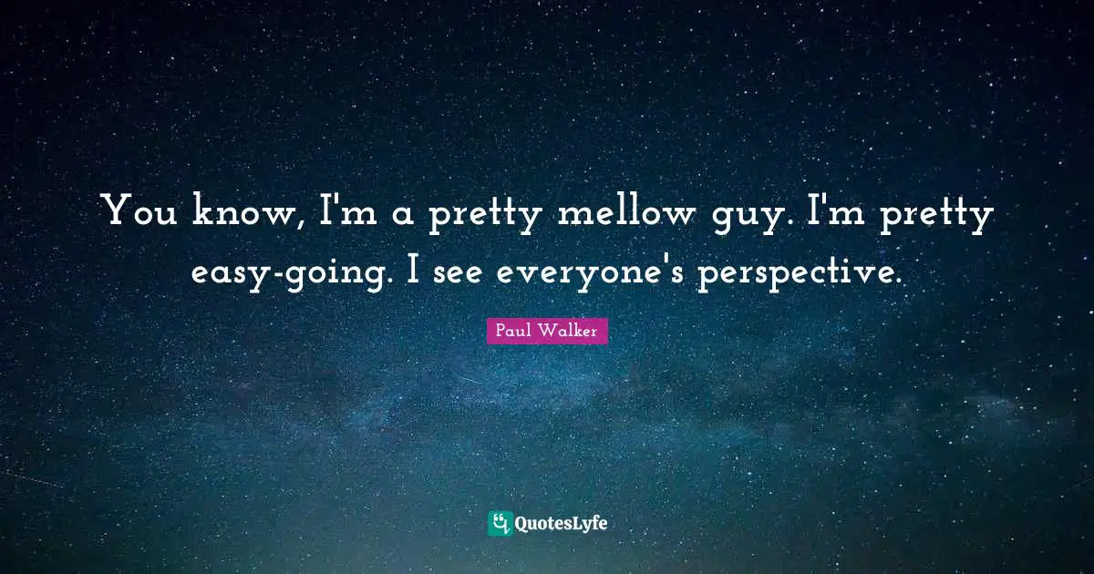 You know, I'm a pretty mellow guy. I'm pretty easy-going. I see everyone's perspective.