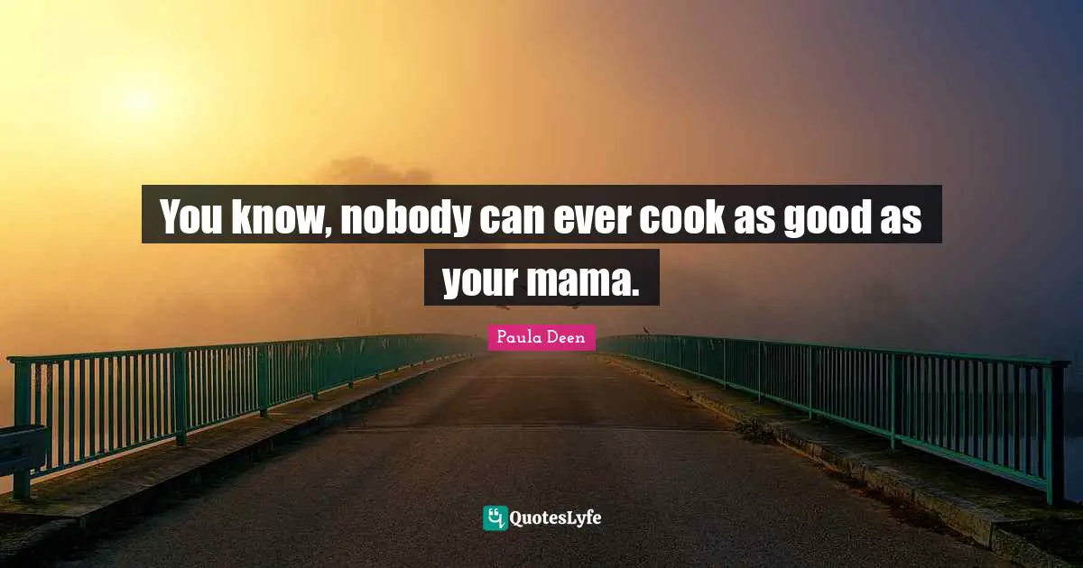 Mama Quotes: "You know, nobody can ever cook as good as your mama."