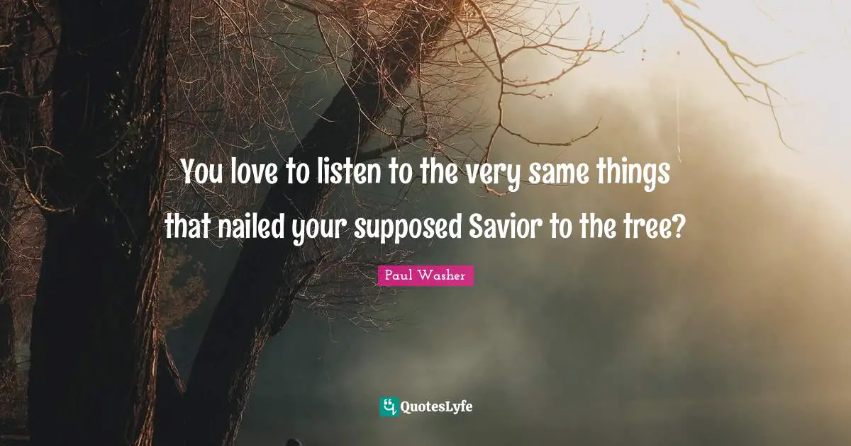 You love to listen to the very same things that nailed your supposed Savior to the tree?