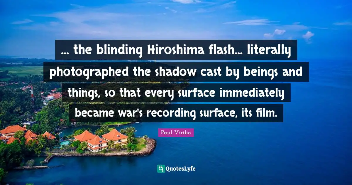 ... the blinding Hiroshima flash... literally photographed the shadow cast by beings and things, so that every surface immediately became war's recording surface, its film.