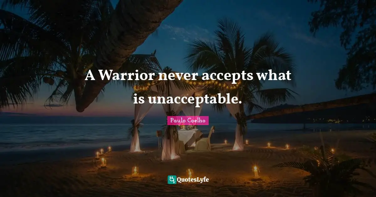 A Warrior never accepts what is unacceptable.