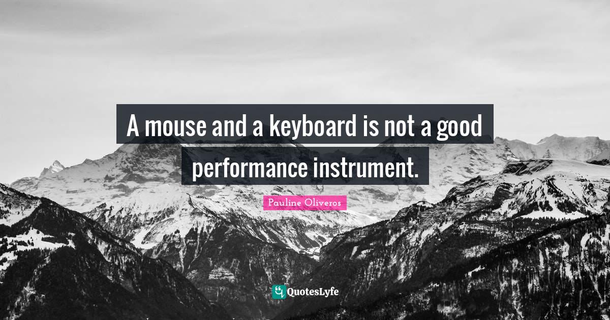 A mouse and a keyboard is not a good performance instrument.... Quote by Pauline Oliveros